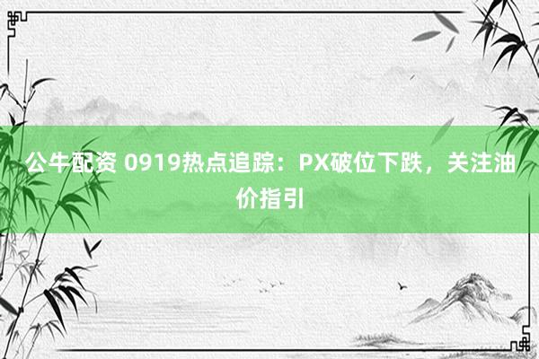 公牛配资 0919热点追踪：PX破位下跌，关注油价指引