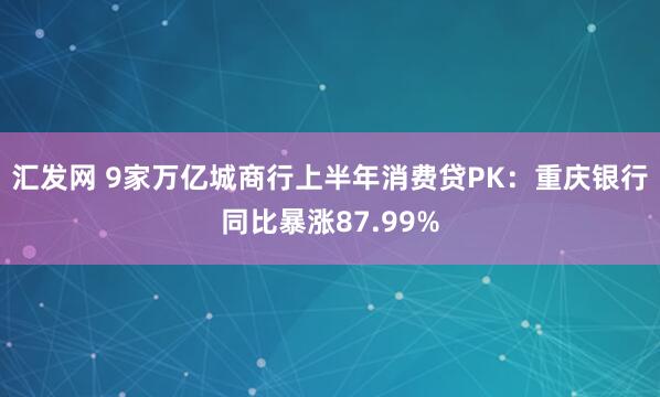 汇发网 9家万亿城商行上半年消费贷PK：重庆银行同比暴涨87.99%