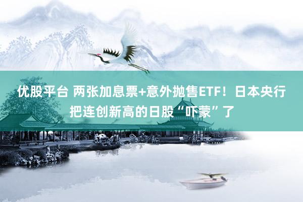 优股平台 两张加息票+意外抛售ETF！日本央行把连创新高的日股“吓蒙”了