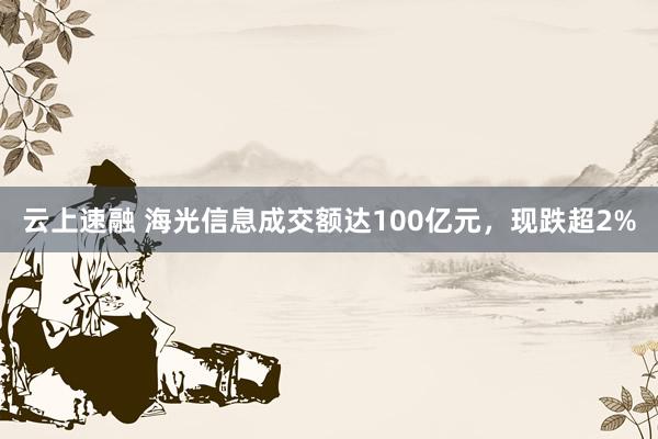 云上速融 海光信息成交额达100亿元，现跌超2%