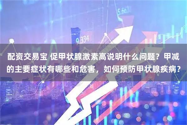配资交易宝 促甲状腺激素高说明什么问题？甲减的主要症状有哪些和危害，如何预防甲状腺疾病？