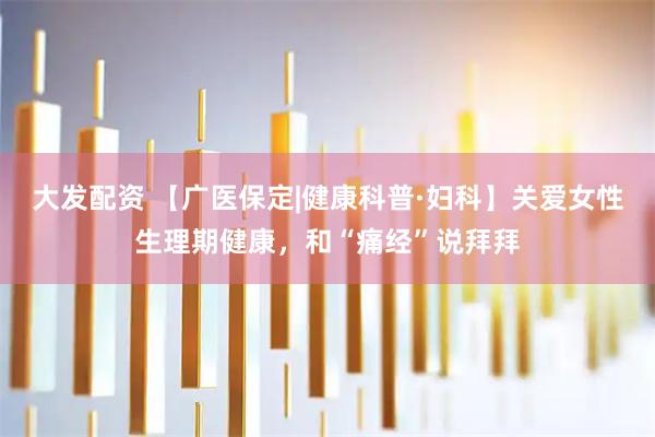 大发配资 【广医保定|健康科普·妇科】关爱女性生理期健康，和“痛经”说拜拜