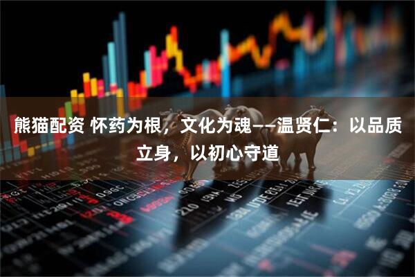 熊猫配资 怀药为根，文化为魂——温贤仁：以品质立身，以初心守道