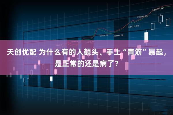 天创优配 为什么有的人额头、手上“青筋”暴起，是正常的还是病了？