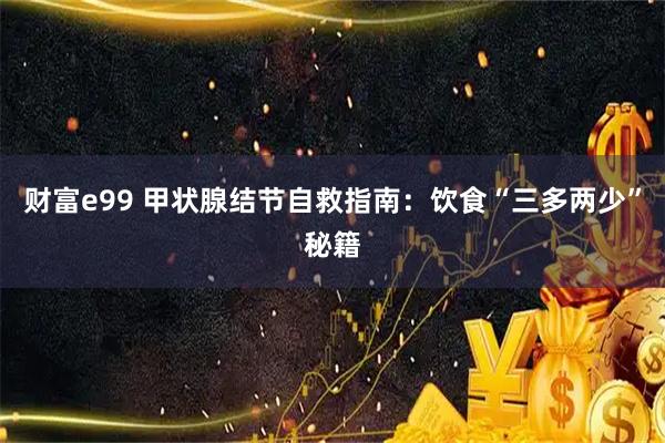 财富e99 甲状腺结节自救指南：饮食“三多两少”秘籍