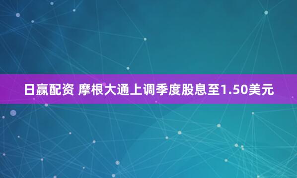 日赢配资 摩根大通上调季度股息至1.50美元