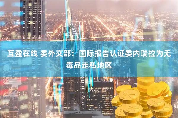 互盈在线 委外交部：国际报告认证委内瑞拉为无毒品走私地区