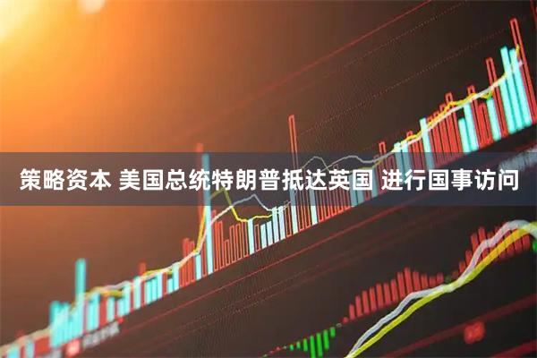 策略资本 美国总统特朗普抵达英国 进行国事访问
