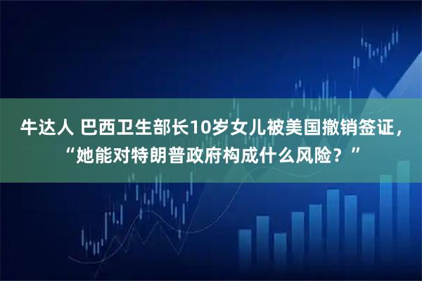 牛达人 巴西卫生部长10岁女儿被美国撤销签证，“她能对特朗普政府构成什么风险？”