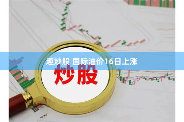 趣炒股 国际油价16日上涨