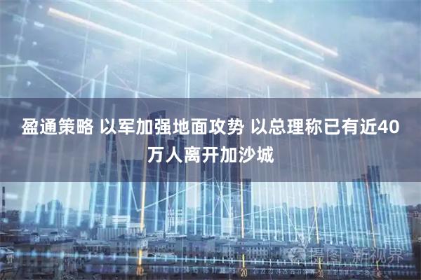 盈通策略 以军加强地面攻势 以总理称已有近40万人离开加沙城