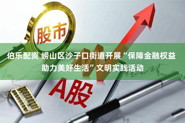 伯乐配资 崂山区沙子口街道开展“保障金融权益 助力美好生活”文明实践活动