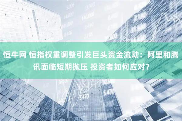 恒牛网 恒指权重调整引发巨头资金流动：阿里和腾讯面临短期抛压 投资者如何应对？