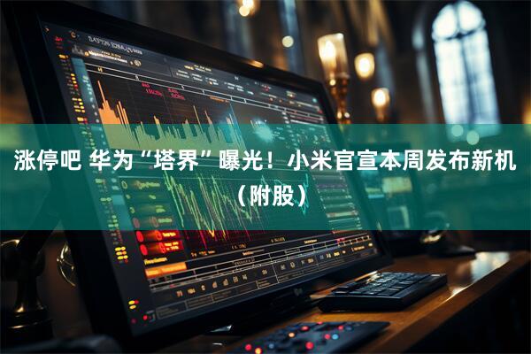 涨停吧 华为“塔界”曝光！小米官宣本周发布新机（附股）