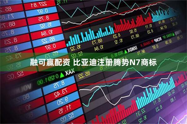 融可赢配资 比亚迪注册腾势N7商标