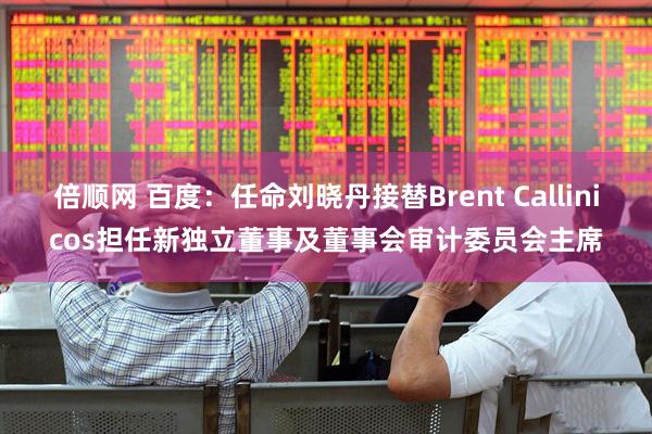 倍顺网 百度：任命刘晓丹接替Brent Callinicos担任新独立董事及董事会审计委员会主席