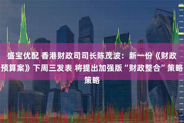 盛宝优配 香港财政司司长陈茂波：新一份《财政预算案》下周三发表 将提出加强版“财政整合”策略