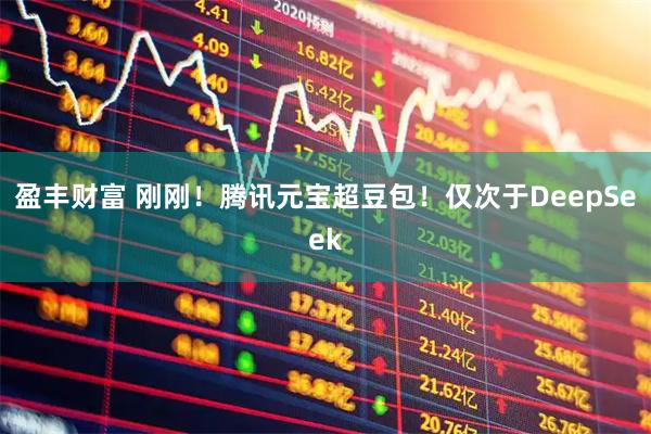 盈丰财富 刚刚！腾讯元宝超豆包！仅次于DeepSeek