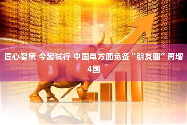 匠心智策 今起试行 中国单方面免签“朋友圈”再增4国