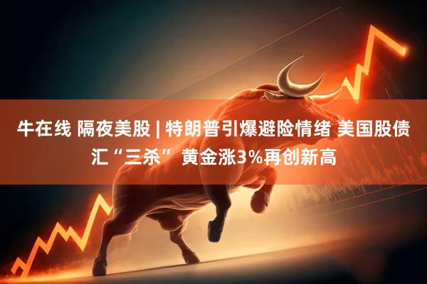 牛在线 隔夜美股 | 特朗普引爆避险情绪 美国股债汇“三杀” 黄金涨3%再创新高