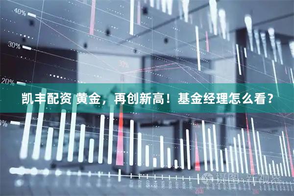 凯丰配资 黄金，再创新高！基金经理怎么看？