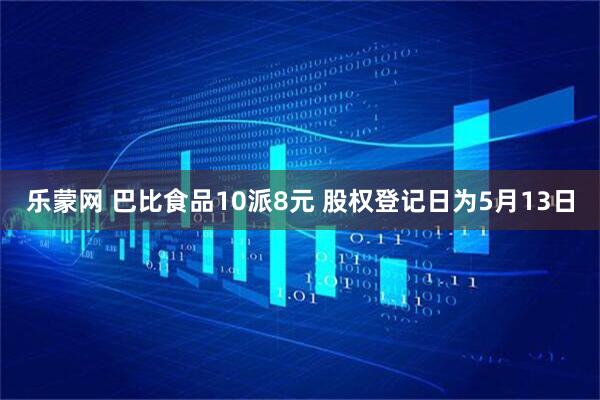 乐蒙网 巴比食品10派8元 股权登记日为5月13日