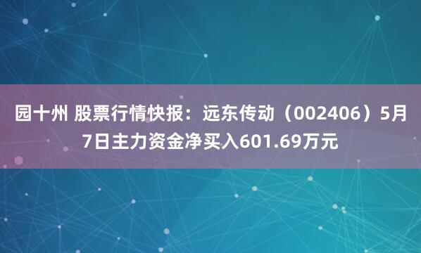 园十州 股票行情快报：远东传动（002406）5月7日主力资金净买入601.69万元