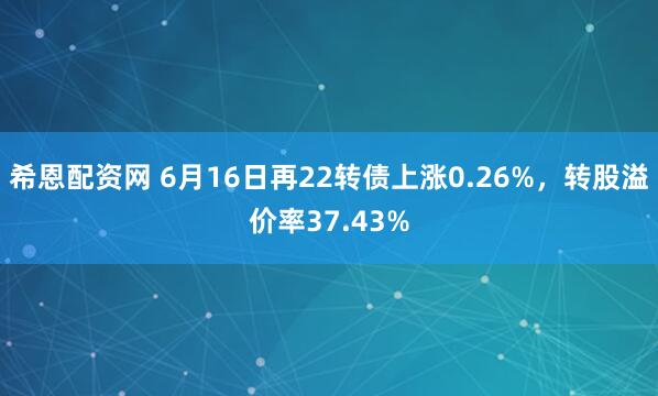 希恩配资网 6月16日再22转债上涨0.26%，转股溢价率37.43%
