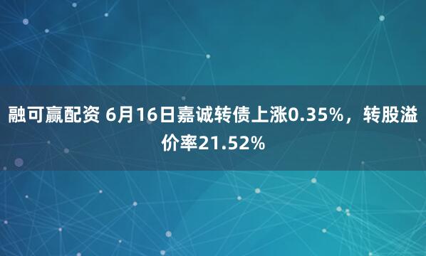 融可赢配资 6月16日嘉诚转债上涨0.35%，转股溢价率21.52%