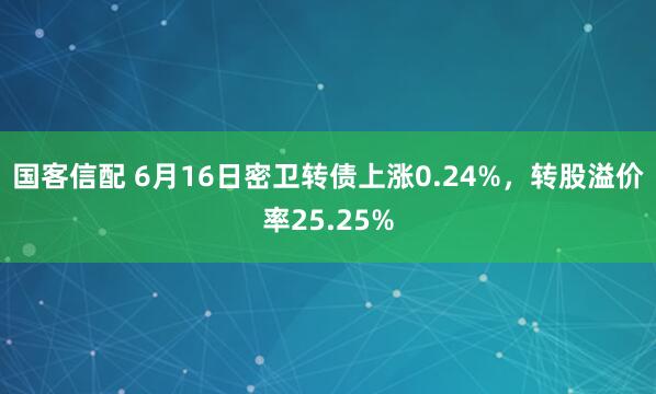 国客信配 6月16日密卫转债上涨0.24%，转股溢价率25.25%