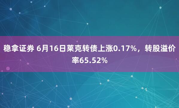 稳拿证券 6月16日莱克转债上涨0.17%，转股溢价率65.52%