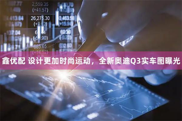 鑫优配 设计更加时尚运动，全新奥迪Q3实车图曝光