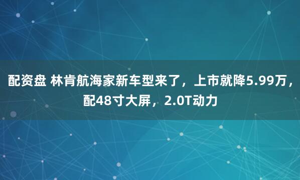 配资盘 林肯航海家新车型来了，上市就降5.99万，配48寸大屏，2.0T动力