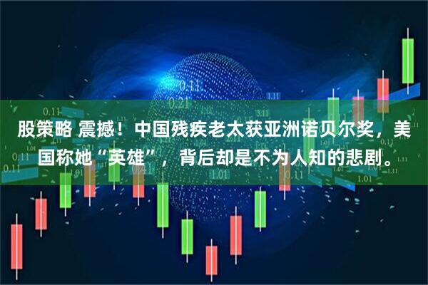 股策略 震撼！中国残疾老太获亚洲诺贝尔奖，美国称她“英雄”，背后却是不为人知的悲剧。
