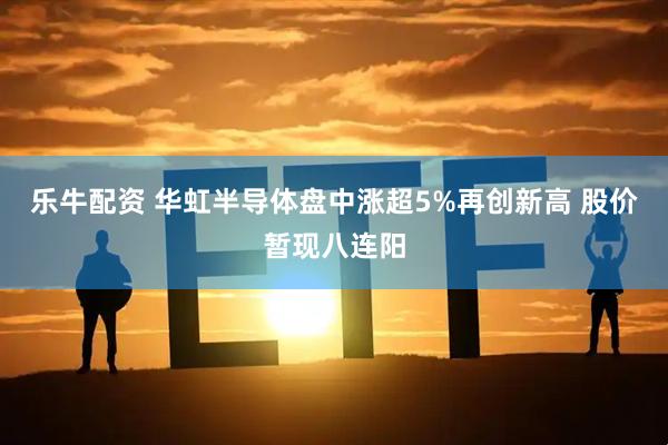 乐牛配资 华虹半导体盘中涨超5%再创新高 股价暂现八连阳