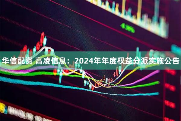 华信配资 高凌信息：2024年年度权益分派实施公告