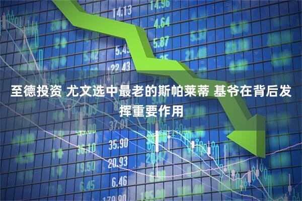 至德投资 尤文选中最老的斯帕莱蒂 基爷在背后发挥重要作用