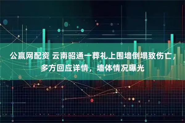 公赢网配资 云南昭通一葬礼上围墙倒塌致伤亡，多方回应详情，墙体情况曝光