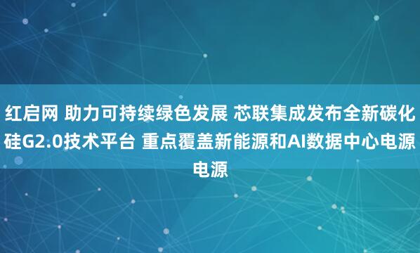 红启网 助力可持续绿色发展 芯联集成发布全新碳化硅G2.0技术平台 重点覆盖新能源和AI数据中心电源