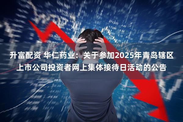 升富配资 华仁药业：关于参加2025年青岛辖区上市公司投资者网上集体接待日活动的公告