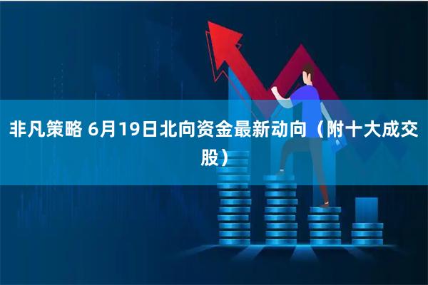 非凡策略 6月19日北向资金最新动向（附十大成交股）