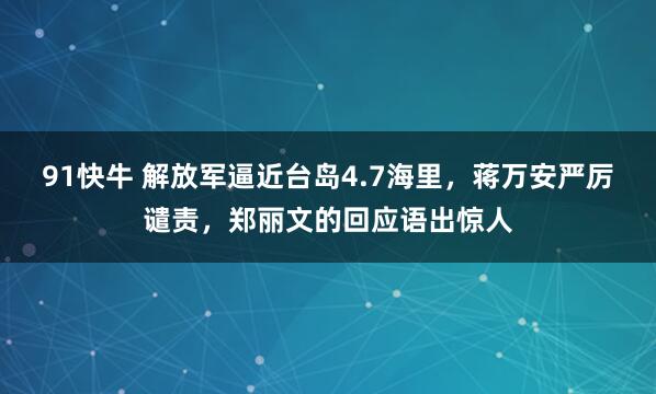 91快牛 解放军逼近台岛4.7海里，蒋万安严厉谴责，郑丽文的回应语出惊人