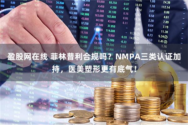 盈股网在线 菲林普利合规吗？NMPA三类认证加持，医美塑形更有底气！