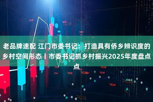 老品牌速配 江门市委书记：打造具有侨乡辨识度的乡村空间形态丨市委书记抓乡村振兴2025年度盘点