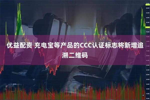 优益配资 充电宝等产品的CCC认证标志将新增追溯二维码