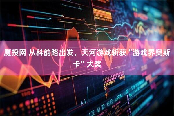 魔投网 从科韵路出发，天河游戏斩获“游戏界奥斯卡”大奖