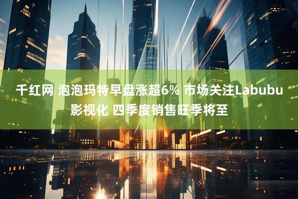 千红网 泡泡玛特早盘涨超6% 市场关注Labubu影视化 四季度销售旺季将至