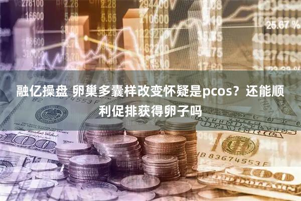 融亿操盘 卵巢多囊样改变怀疑是pcos？还能顺利促排获得卵子吗