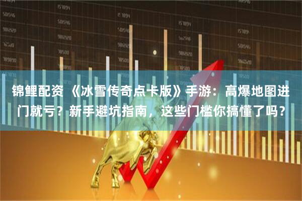 锦鲤配资 《冰雪传奇点卡版》手游：高爆地图进门就亏？新手避坑指南，这些门槛你搞懂了吗？