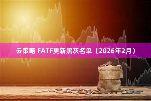 云策略 FATF更新黑灰名单（2026年2月）